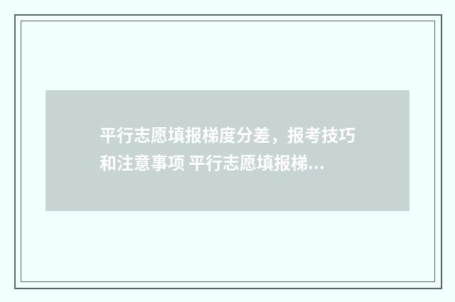 平行志愿填报梯度分差，报考技巧和注意事项 平行志愿填报梯度在多少名次合适