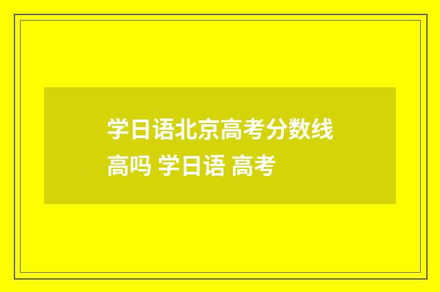 学日语北京高考分数线高吗 学日语 高考