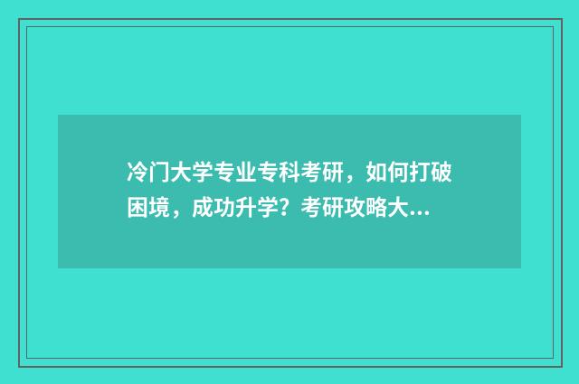 冷门大学专业专科考研，如何打破困境，成功升学？考研攻略大全 极其冷门的专业