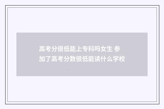 高考分很低能上专科吗女生 参加了高考分数很低能读什么学校