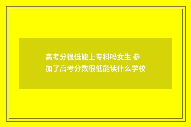 高考分很低能上专科吗女生 参加了高考分数很低能读什么学校