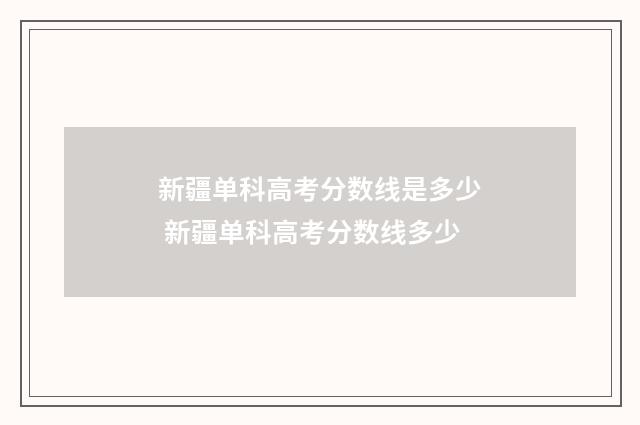 新疆单科高考分数线是多少 新疆单科高考分数线多少