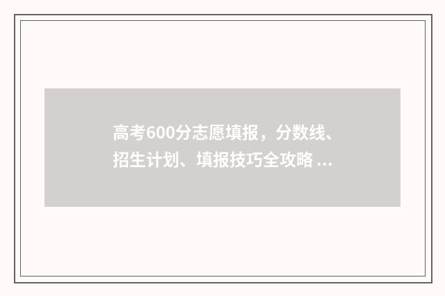 高考600分志愿填报，分数线、招生计划、填报技巧全攻略 高考600分能进什么学校