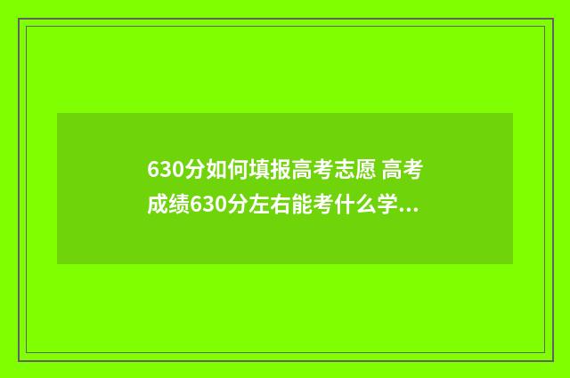 630分如何填报高考志愿 高考成绩630分左右能考什么学校?