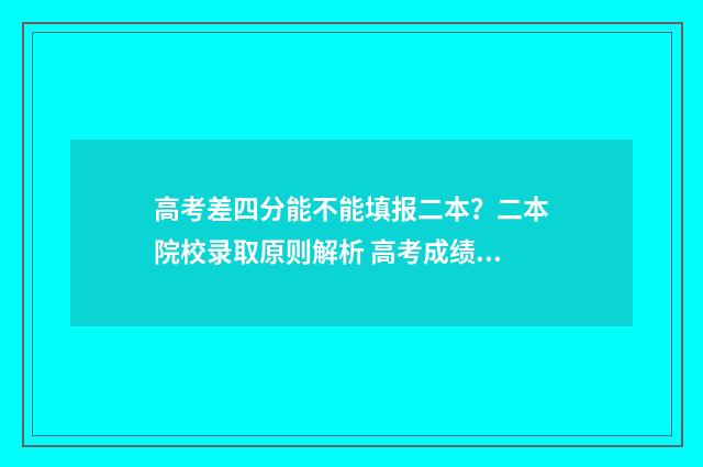 高考差四分能不能填报二本？二本院校录取原则解析 高考成绩差4分有没有机会上本科