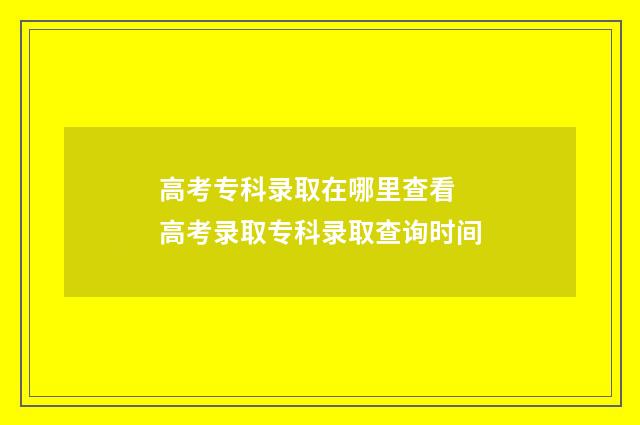 高考专科录取在哪里查看 高考录取专科录取查询时间