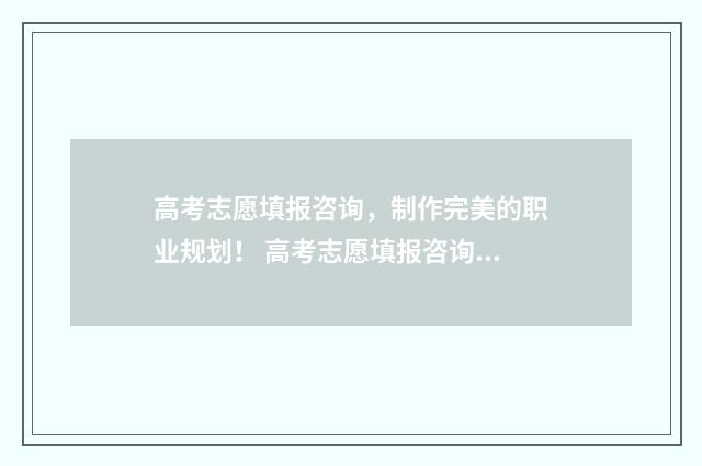 高考志愿填报咨询，制作完美的职业规划！ 高考志愿填报咨询行业