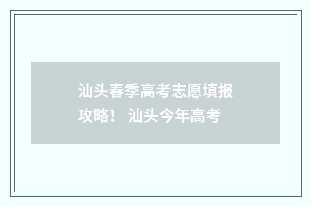 汕头春季高考志愿填报攻略！ 汕头今年高考