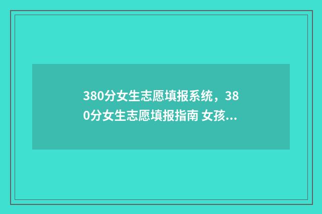 380分女生志愿填报系统，380分女生志愿填报指南 女孩高考350分报什么学校好