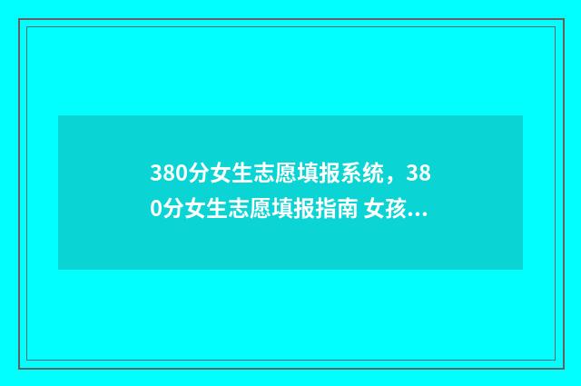 380分女生志愿填报系统，380分女生志愿填报指南 女孩高考350分报什么学校好