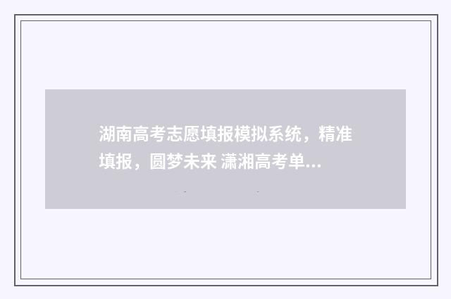 湖南高考志愿填报模拟系统，精准填报，圆梦未来 潇湘高考单招志愿填报