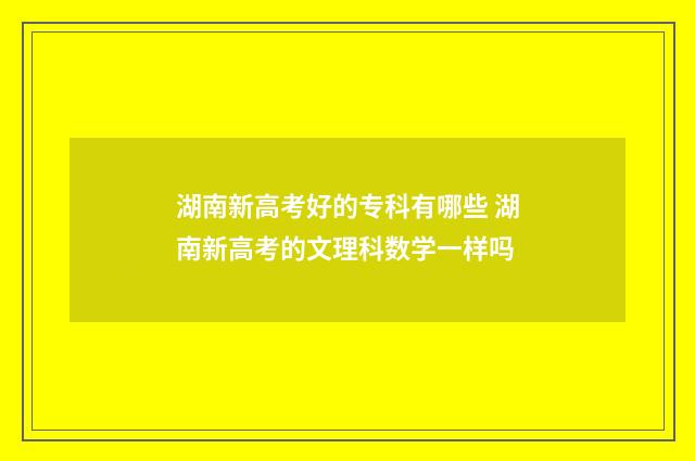 湖南新高考好的专科有哪些 湖南新高考的文理科数学一样吗