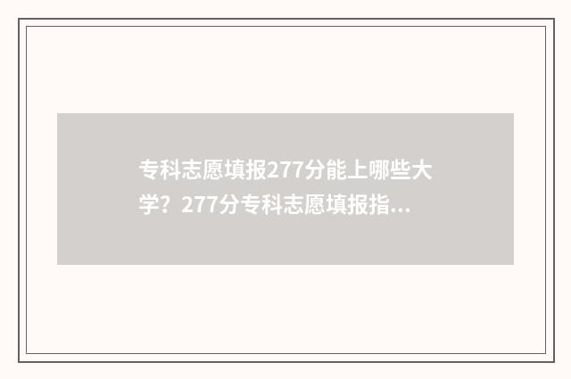 专科志愿填报277分能上哪些大学？277分专科志愿填报指南 专科志愿填报时间