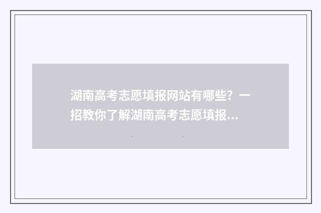 湖南高考志愿填报网站有哪些？一招教你了解湖南高考志愿填报指南 湖南高考志愿填报服务平台官网入口