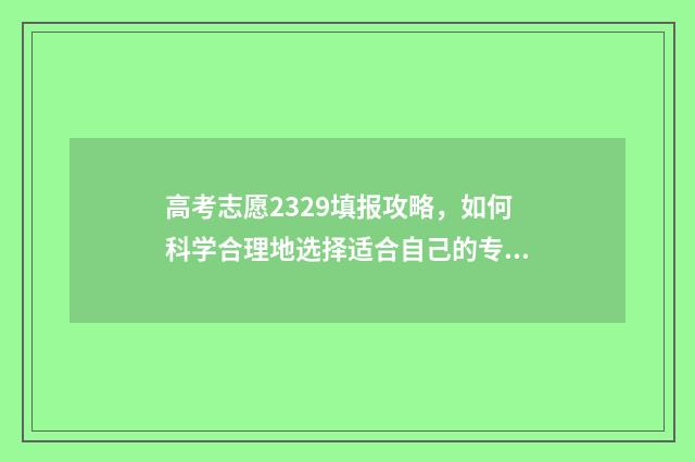 高考志愿2329填报攻略，如何科学合理地选择适合自己的专业？ 高考志愿二