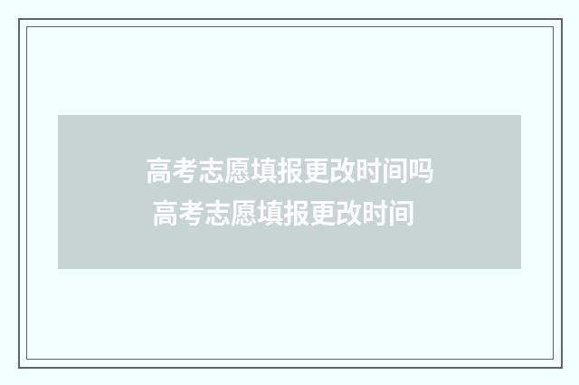 高考志愿填报更改时间吗 高考志愿填报更改时间