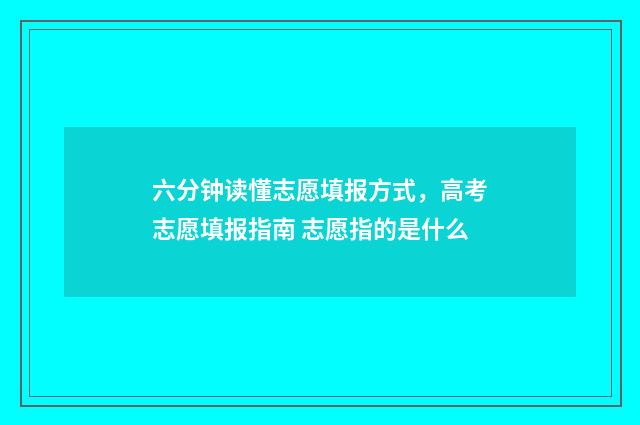 六分钟读懂志愿填报方式，高考志愿填报指南 志愿指的是什么