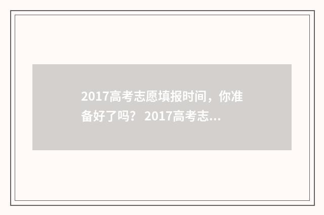 2017高考志愿填报时间，你准备好了吗？ 2017高考志愿填报系统官网