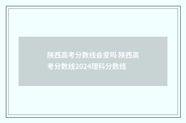 陕西高考分数线会变吗 陕西高考分数线2024理科分数线