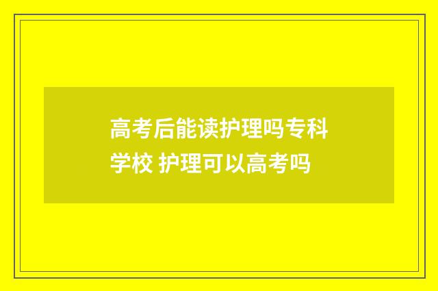 高考后能读护理吗专科学校 护理可以高考吗