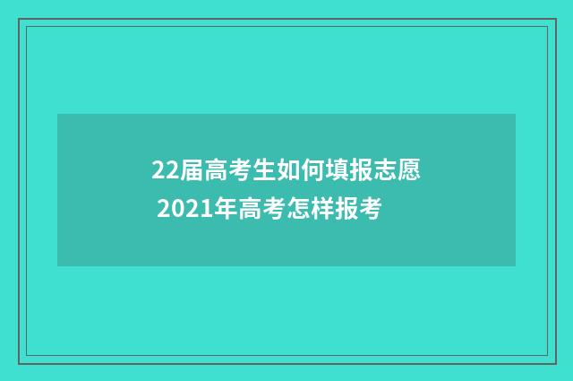 22届高考生如何填报志愿 2021年高考怎样报考