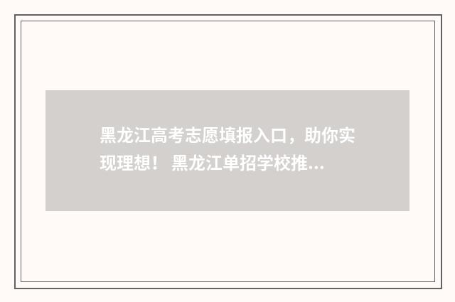 黑龙江高考志愿填报入口，助你实现理想！ 黑龙江单招学校推荐2024