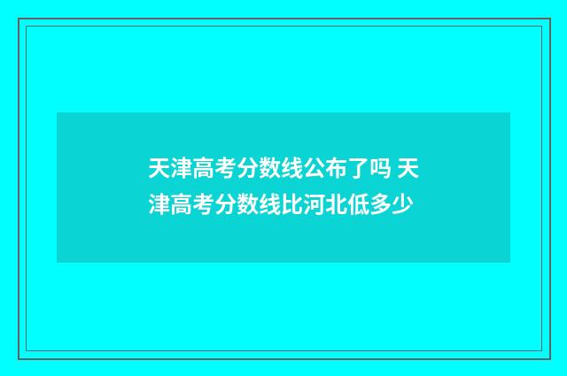 天津高考分数线公布了吗 天津高考分数线比河北低多少