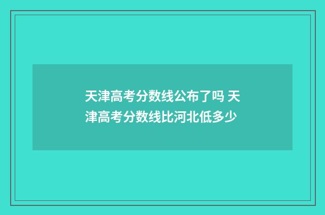 天津高考分数线公布了吗 天津高考分数线比河北低多少