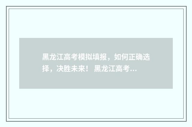 黑龙江高考模拟填报，如何正确选择，决胜未来！ 黑龙江高考模拟填报志愿