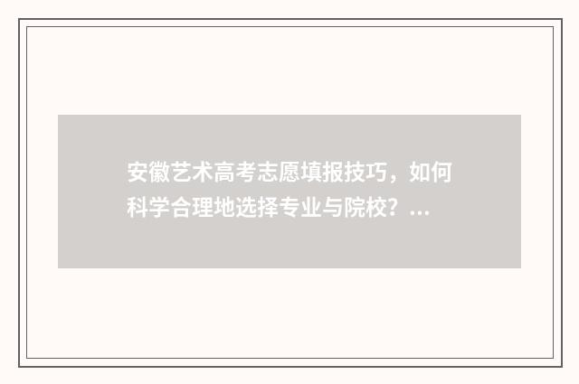安徽艺术高考志愿填报技巧，如何科学合理地选择专业与院校？ 安徽艺术高考志愿怎么填