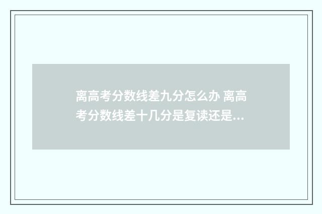 离高考分数线差九分怎么办 离高考分数线差十几分是复读还是专升本