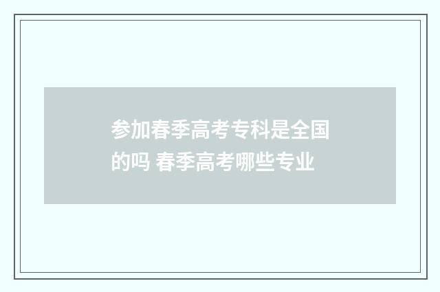 参加春季高考专科是全国的吗 春季高考哪些专业