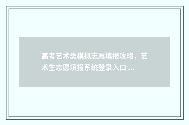 高考艺术类模拟志愿填报攻略，艺术生志愿填报系统登录入口 高考艺术类模拟志愿填报