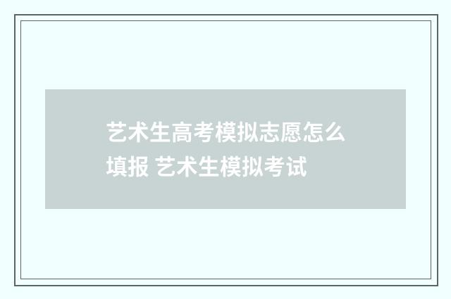 艺术生高考模拟志愿怎么填报 艺术生模拟考试