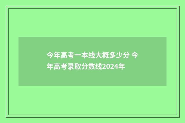 今年高考一本线大概多少分 今年高考录取分数线2024年