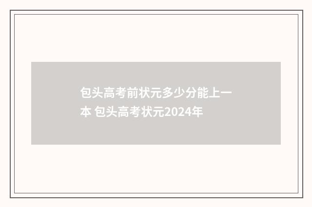 包头高考前状元多少分能上一本 包头高考状元2024年
