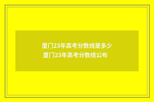 厦门23年高考分数线是多少 厦门23年高考分数线公布