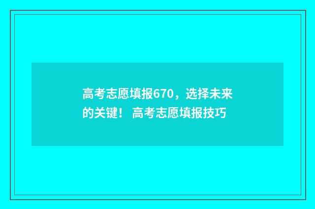 高考志愿填报670，选择未来的关键！ 高考志愿填报技巧