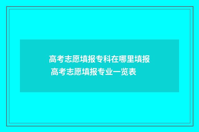 高考志愿填报专科在哪里填报 高考志愿填报专业一览表