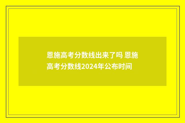 恩施高考分数线出来了吗 恩施高考分数线2024年公布时间