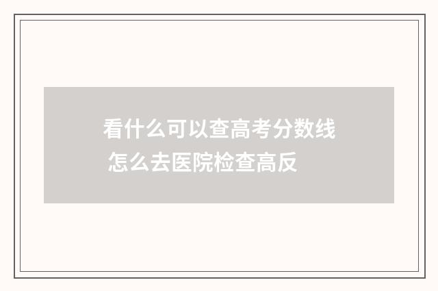 看什么可以查高考分数线 怎么去医院检查高反