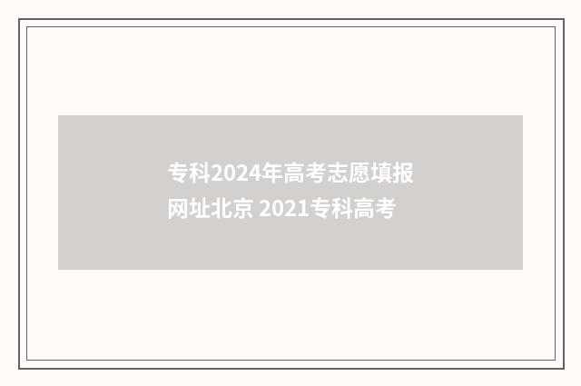 专科2024年高考志愿填报网址北京 2021专科高考