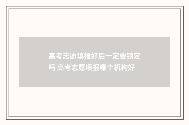 高考志愿填报好后一定要锁定吗 高考志愿填报哪个机构好