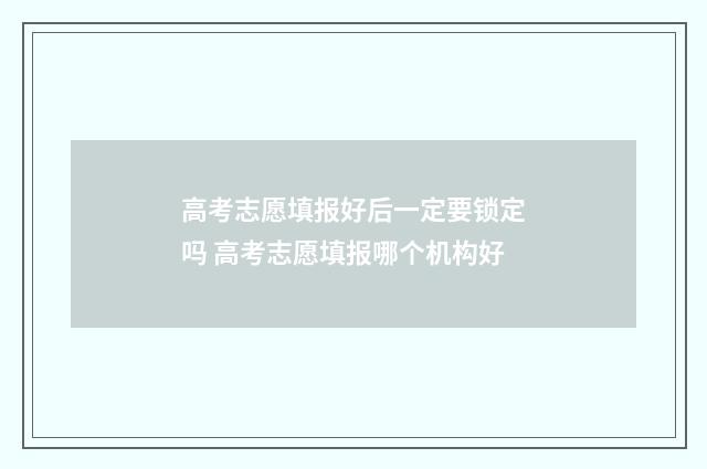 高考志愿填报好后一定要锁定吗 高考志愿填报哪个机构好