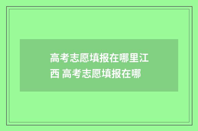 高考志愿填报在哪里江西 高考志愿填报在哪
