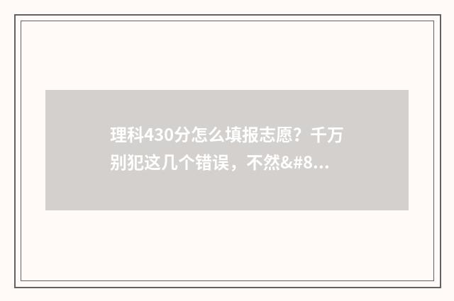 理科430分怎么填报志愿？千万别犯这几个错误，不然… 理科430分左右的大学有哪些