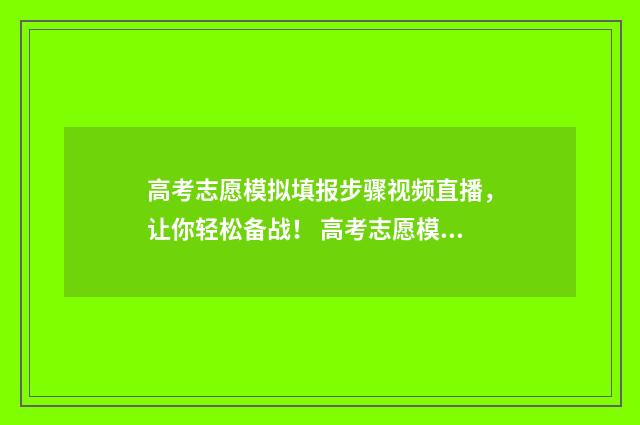 高考志愿模拟填报步骤视频直播，让你轻松备战！ 高考志愿模拟填报系