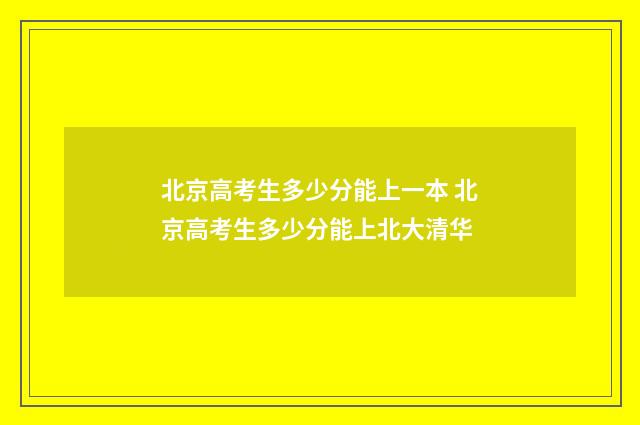 北京高考生多少分能上一本 北京高考生多少分能上北大清华