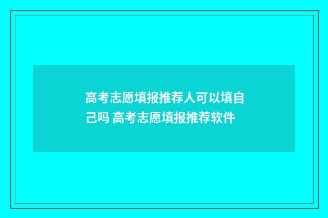 高考志愿填报推荐人可以填自己吗 高考志愿填报推荐软件
