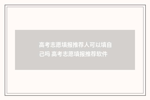 高考志愿填报推荐人可以填自己吗 高考志愿填报推荐软件
